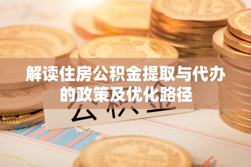 茂县解读住房公积金提取与代办的政策及优化路径