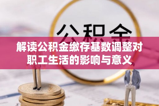 茂县解读公积金缴存基数调整对职工生活的影响与意义