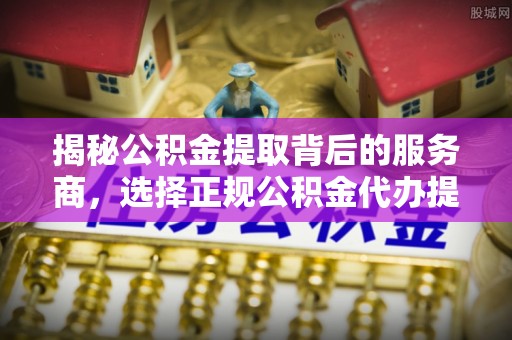 茂县揭秘公积金提取背后的服务商，选择正规公积金代办提取公司的重要性