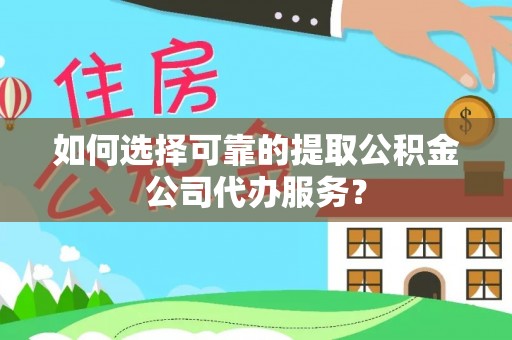 茂县如何选择可靠的提取公积金公司代办服务？