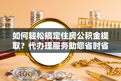 茂县如何轻松搞定住房公积金提取？代办理服务助您省时省力