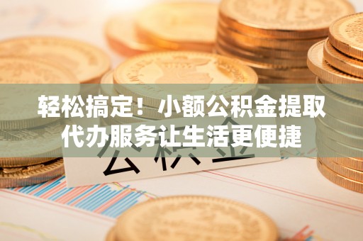 茂县轻松搞定！小额公积金提取代办服务让生活更便捷