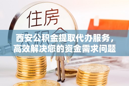 茂县西安公积金提取代办服务，高效解决您的资金需求问题