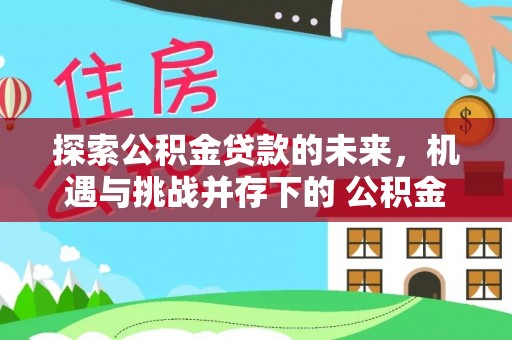 茂县探索公积金贷款的未来，机遇与挑战并存下的 公积金贷款风险防控