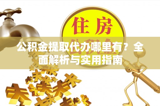 茂县公积金提取代办哪里有？全面解析与实用指南