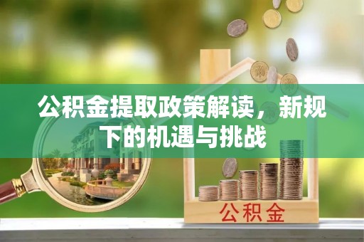 茂县公积金提取政策解读，新规下的机遇与挑战