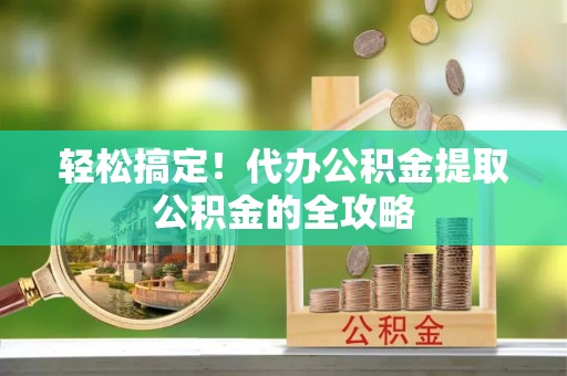 茂县轻松搞定！代办公积金提取公积金的全攻略