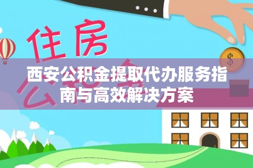 茂县西安公积金提取代办服务指南与高效解决方案