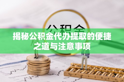 茂县揭秘公积金代办提取的便捷之道与注意事项