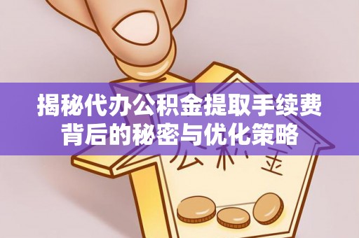 茂县揭秘代办公积金提取手续费背后的秘密与优化策略