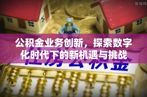 茂县公积金业务创新，探索数字化时代下的新机遇与挑战