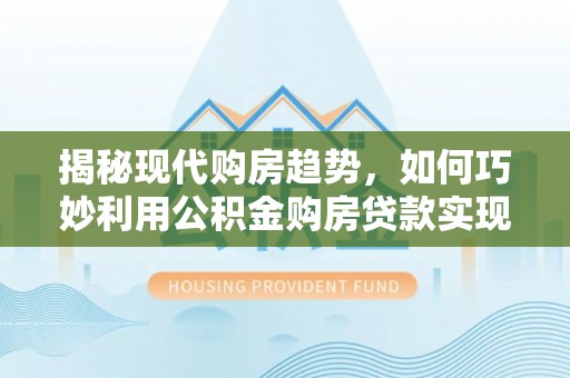 茂县揭秘现代购房趋势，如何巧妙利用公积金购房贷款实现置业梦想