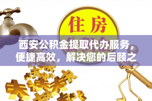 茂县西安公积金提取代办服务，便捷高效，解决您的后顾之忧