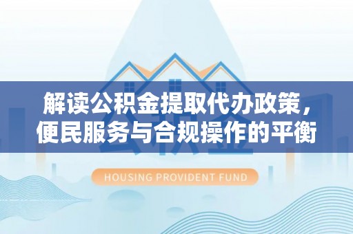 茂县解读公积金提取代办政策，便民服务与合规操作的平衡之道