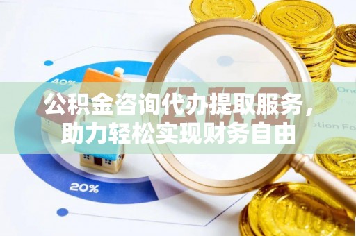 茂县公积金咨询代办提取服务，助力轻松实现财务自由