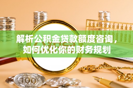 茂县解析公积金贷款额度咨询，如何优化你的财务规划