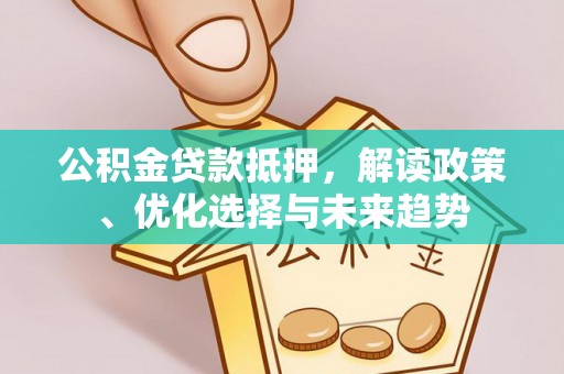 茂县公积金贷款抵押，解读政策、优化选择与未来趋势