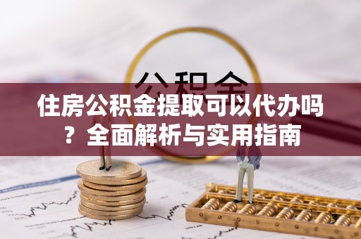 茂县住房公积金提取可以代办吗？全面解析与实用指南