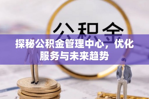 茂县探秘公积金管理中心，优化服务与未来趋势