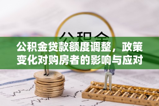 茂县公积金贷款额度调整，政策变化对购房者的影响与应对策略