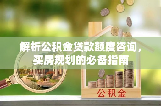 茂县解析公积金贷款额度咨询，买房规划的必备指南