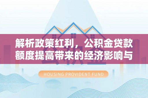 茂县解析政策红利，公积金贷款额度提高带来的经济影响与生活改变