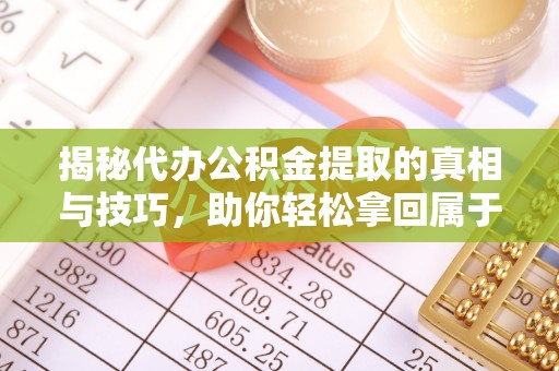 茂县揭秘代办公积金提取的真相与技巧，助你轻松拿回属于你的钱