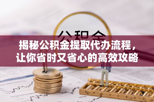 茂县揭秘公积金提取代办流程，让你省时又省心的高效攻略