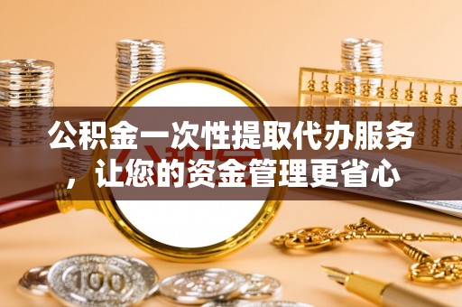茂县公积金一次性提取代办服务，让您的资金管理更省心