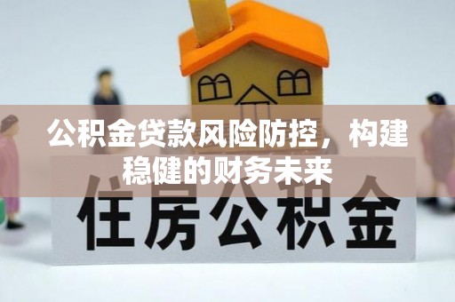 茂县公积金贷款风险防控，构建稳健的财务未来