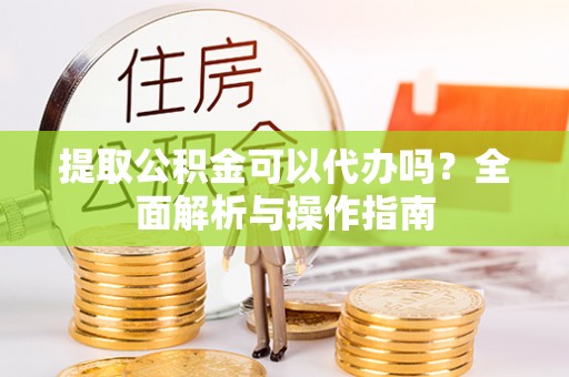 茂县提取公积金可以代办吗？全面解析与操作指南