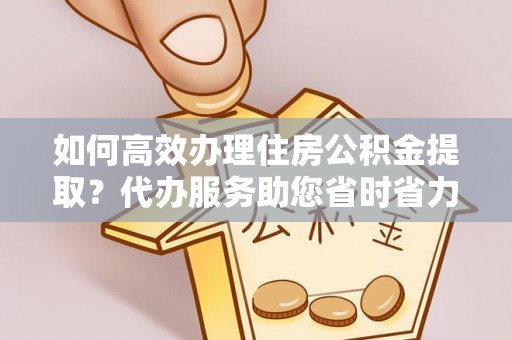 茂县如何高效办理住房公积金提取？代办服务助您省时省力