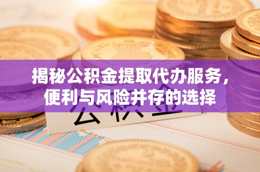 茂县揭秘公积金提取代办服务，便利与风险并存的选择