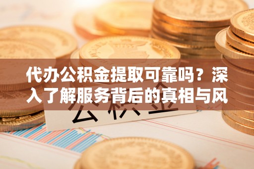 茂县代办公积金提取可靠吗？深入了解服务背后的真相与风险