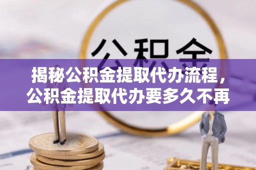 茂县揭秘公积金提取代办流程，公积金提取代办要多久不再迷茫