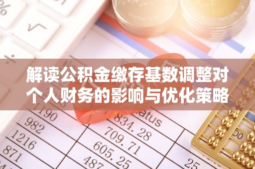茂县解读公积金缴存基数调整对个人财务的影响与优化策略
