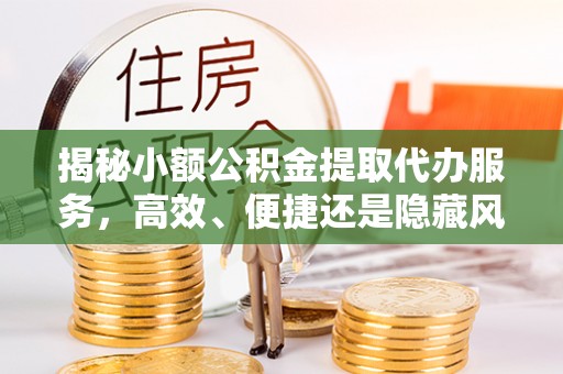 茂县揭秘小额公积金提取代办服务，高效、便捷还是隐藏风险？