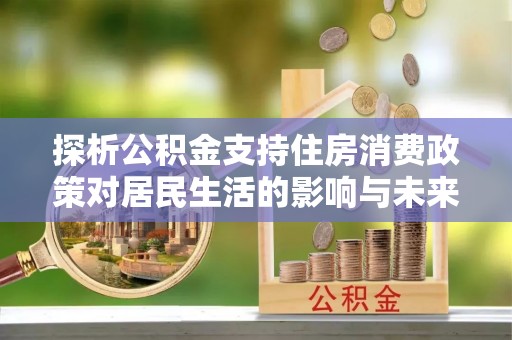 茂县探析公积金支持住房消费政策对居民生活的影响与未来展望