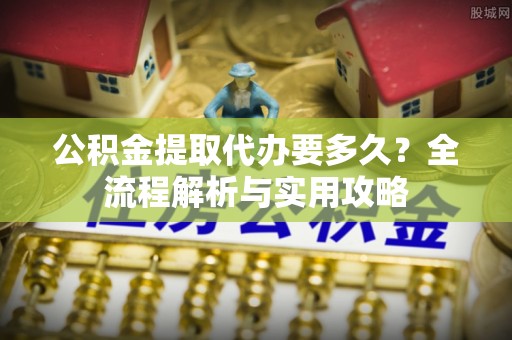 茂县公积金提取代办要多久？全流程解析与实用攻略