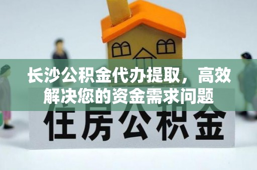 茂县长沙公积金代办提取，高效解决您的资金需求问题