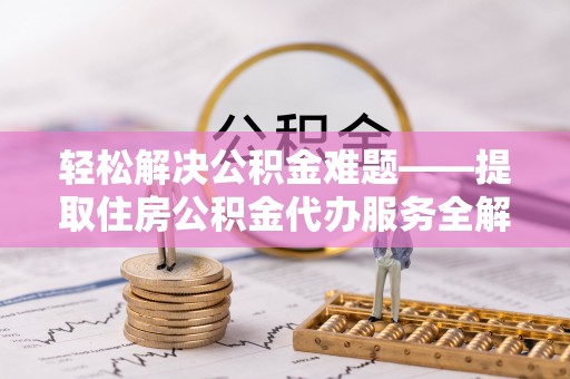 茂县轻松解决公积金难题——提取住房公积金代办服务全解析
