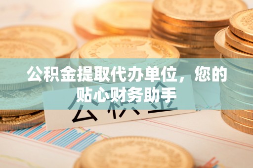 茂县公积金提取代办单位，您的贴心财务助手