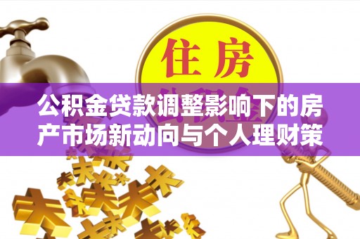 茂县公积金贷款调整影响下的房产市场新动向与个人理财策略