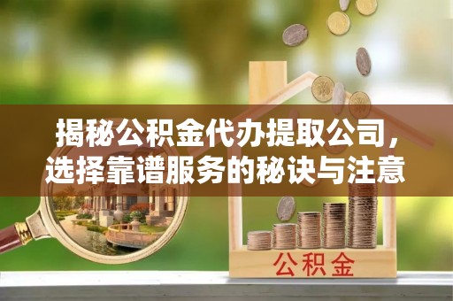 茂县揭秘公积金代办提取公司，选择靠谱服务的秘诀与注意事项