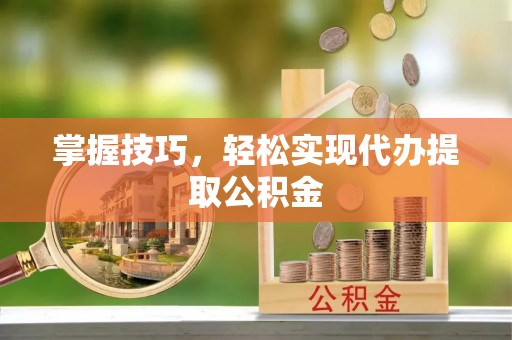 茂县掌握技巧，轻松实现代办提取公积金