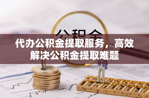 茂县代办公积金提取服务，高效解决公积金提取难题