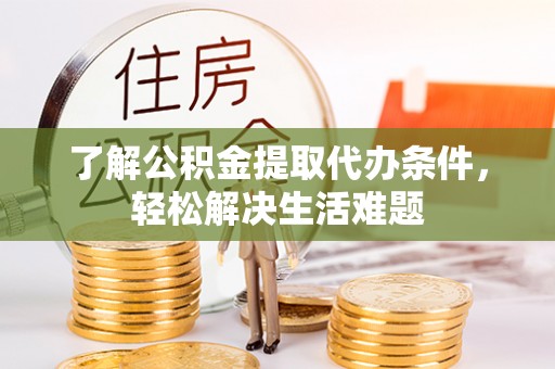 茂县了解公积金提取代办条件，轻松解决生活难题