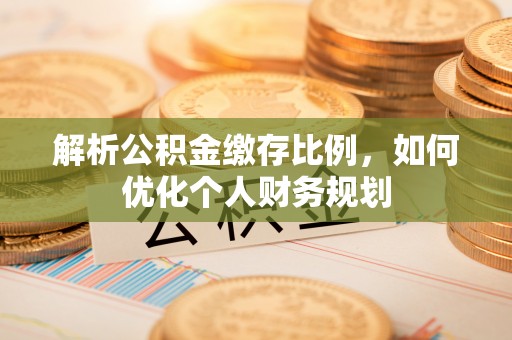 茂县解析公积金缴存比例，如何优化个人财务规划