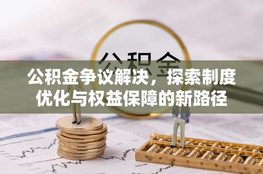 茂县公积金争议解决，探索制度优化与权益保障的新路径