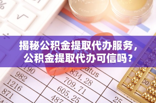 茂县揭秘公积金提取代办服务，公积金提取代办可信吗？